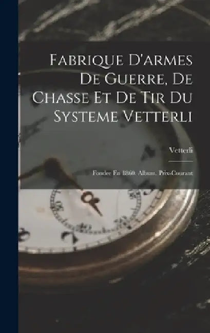 Fabrique D'armes De Guerre, De Chasse Et De Tir Du Systeme Vetterli: Fondee En 1860. Album. Prix-Courant by Vetterli