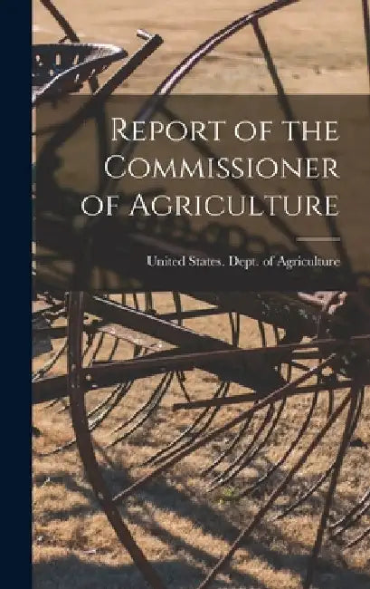 Report of the Commissioner of Agriculture by United States Dept of Agriculture
