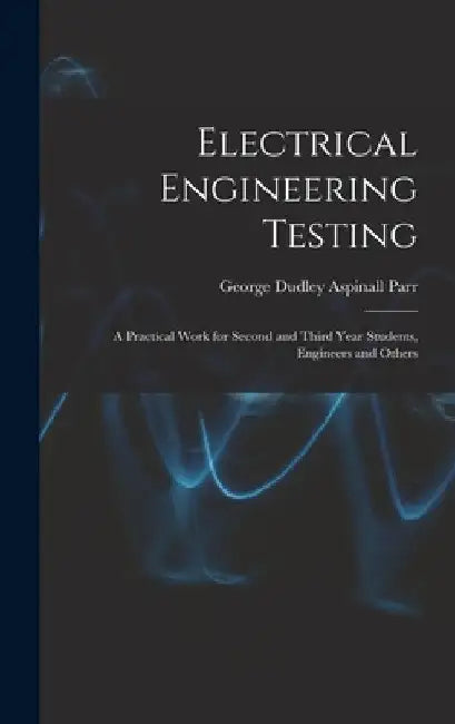 Electrical Engineering Testing: A Practical Work for Second and Third Year Students, Engineers and Others by George Dudley Aspinall Parr