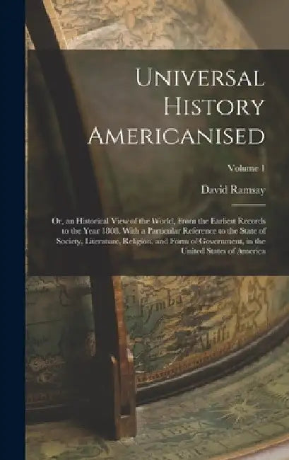 Universal History Americanised: Or, an Historical View of the World, From the Earliest Records to the Year 1808. With a Particular Reference to the St by David Ramsay