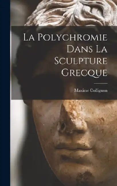 La Polychromie Dans La Sculpture Grecque by Maxime Collignon