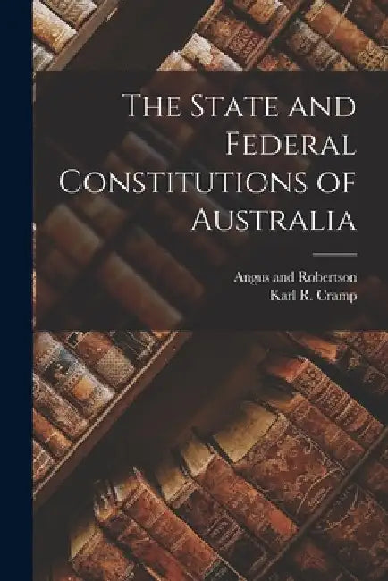 The State and Federal Constitutions of Australia by Karl R. Cramp