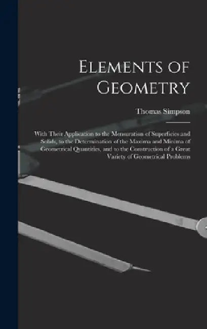 Elements of Geometry: With Their Application to the Mensuration of Superficies and Solids, to the Determination of the Maxima and Minima of by Thomas Simpson