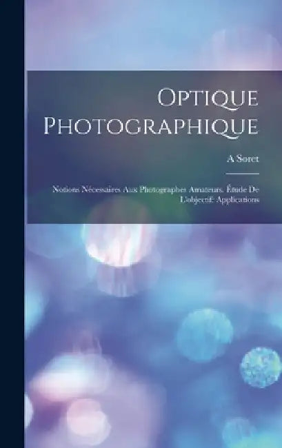 Optique Photographique: Notions Nécessaires Aux Photographes Amateurs. Étude De L'objectif: Applications by A. Soret