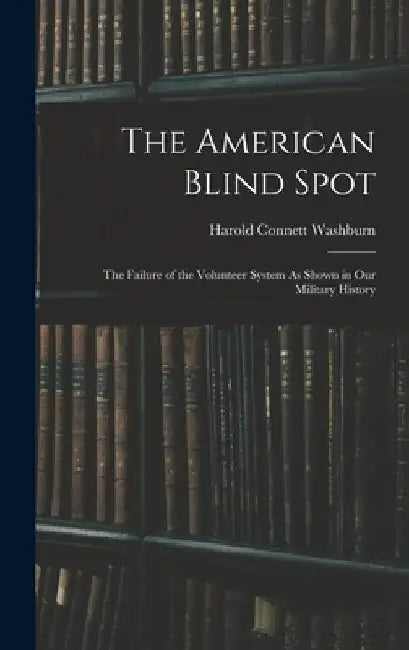The American Blind Spot: The Failure of the Volunteer System As Shown in Our Military History by Harold Connett Washburn
