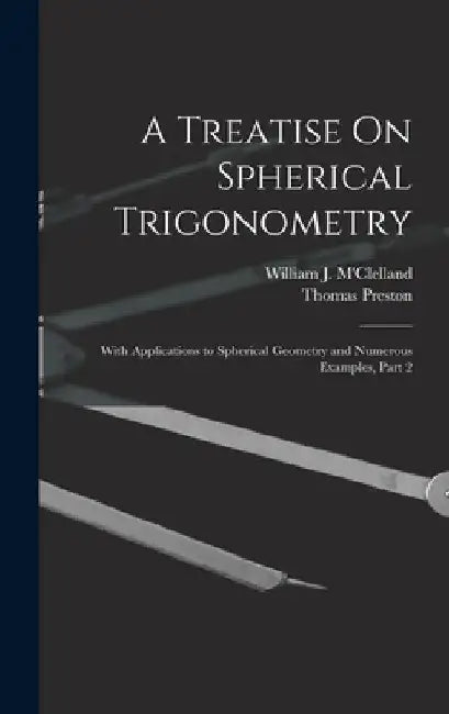 A Treatise On Spherical Trigonometry: With Applications to Spherical Geometry and Numerous Examples, Part 2 by Thomas Preston