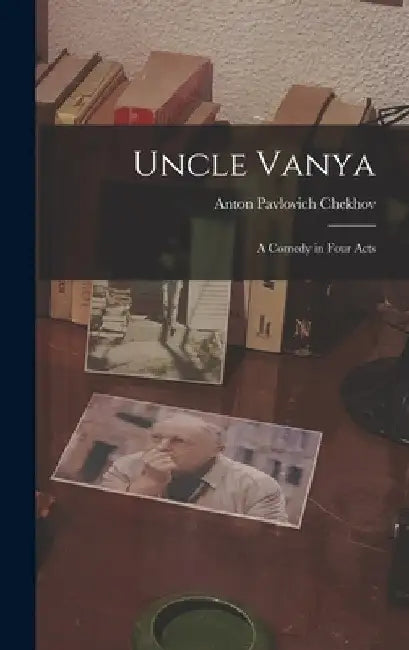Uncle Vanya: A Comedy in Four Acts by Anton Pavlovich Chekhov