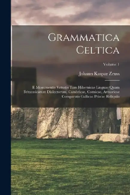 Grammatica Celtica: E Monumentis Vetustis Tam Hibernicae Linguae Quam Britannicarum Dialectorum, Cambricae, Cornicae, Armoricae Comparatis by Johann Kaspar Zeuss