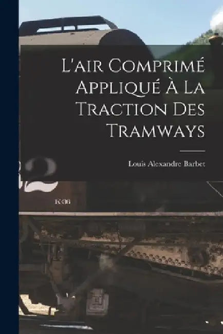 L'air Comprimé Appliqué À La Traction Des Tramways by Louis Alexandre Barbet