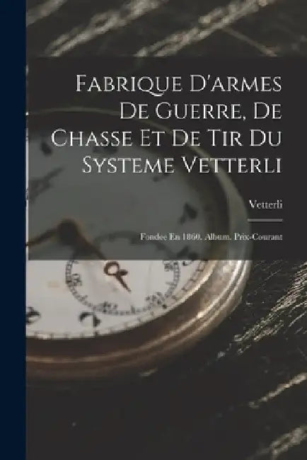 Fabrique D'armes De Guerre, De Chasse Et De Tir Du Systeme Vetterli: Fondee En 1860. Album. Prix-Courant by Vetterli