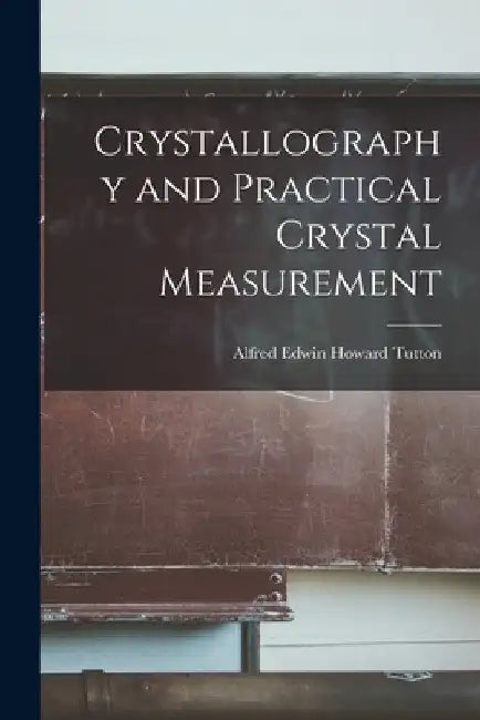 Crystallography and Practical Crystal Measurement by Alfred Edwin Howard Tutton