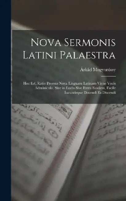 Nova Sermonis Latini Palaestra: Hoc Est, Ratio Prorsus Nova Linguam Latinam Vivae Vocis Adminiculo, Sive in Ludis Sive Extra Eosdem, Facile Iucundeque by Árkád Mogyoróssy