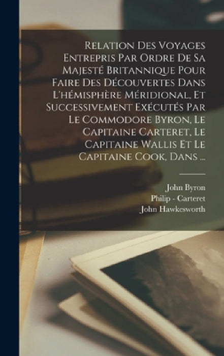 Relation Des Voyages Entrepris Par Ordre De Sa Majesté Britannique Pour Faire Des Découvertes Dans L'hémisphère Méridional, Et Successivement Exécutés by John Byron, John Hawkesworth, Philip -. Carteret