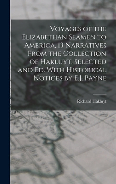 Voyages of the Elizabethan Seamen to America, 13 Narratives From the Collection of Hakluyt, Selected and Ed. With Historical Notices by E.J. Payne by Richard Hakluyt