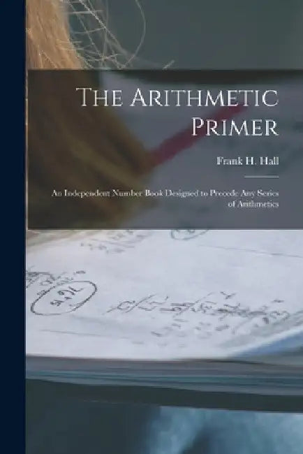 The Arithmetic Primer: An Independent Number Book Designed to Precede Any Series of Arithmetics by Frank H. Hall