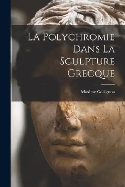 La Polychromie Dans La Sculpture Grecque by Maxime Collignon