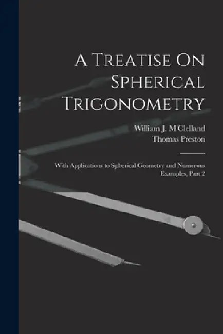 A Treatise On Spherical Trigonometry: With Applications to Spherical Geometry and Numerous Examples, Part 2 by Thomas Preston