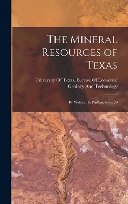 The Mineral Resources of Texas: By William B. Phillips, Issue 29 by University of Texas Bureau of Economic