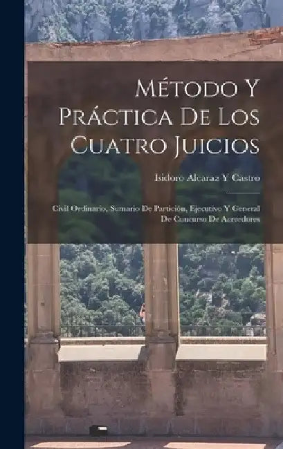 Método Y Práctica De Los Cuatro Juicios: Civil Ordinario, Sumario De Partición, Ejecutivo Y General De Concurso De Acreedores by Isidoro Alcaraz y. Castro