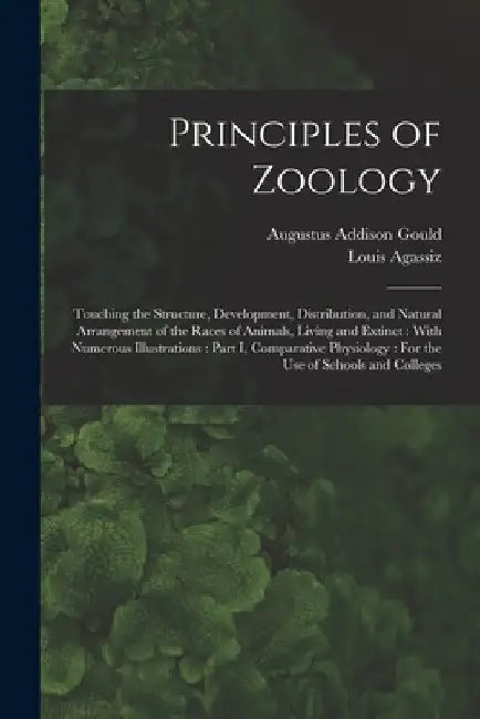 Principles of Zoology: Touching the Structure, Development, Distribution, and Natural Arrangement of the Races of Animals, Living and Extinct by Louis Agassiz