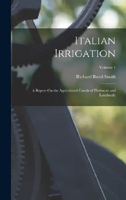 Italian Irrigation: A Report On the Agricultural Canals of Piedmont and Lombardy; Volume 1 by Richard Baird Smith