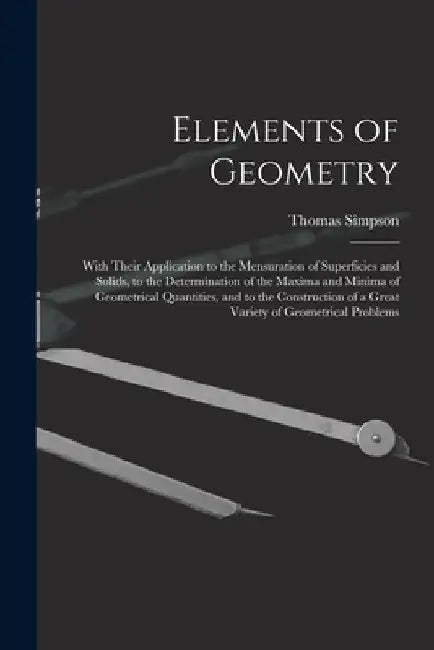 Elements of Geometry: With Their Application to the Mensuration of Superficies and Solids, to the Determination of the Maxima and Minima of by Thomas Simpson