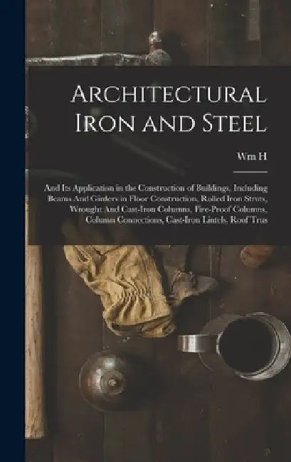 Architectural Iron and Steel: And its Application in the Construction of Buildings, Including Beams And Girders in Floor Construction, Rolled Iron S by Wm H. 1860-1924 Birkmire
