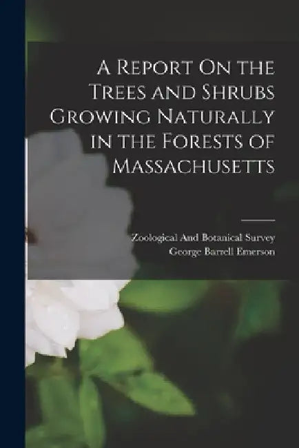A Report On the Trees and Shrubs Growing Naturally in the Forests of Massachusetts by George Barrell Emerson