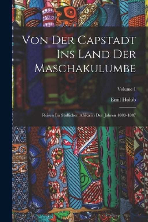 Von Der Capstadt Ins Land Der Maschakulumbe: Reisen Im Südlichen Africa in Den Jahren 1883-1887; Volume 1 by Emil Holub