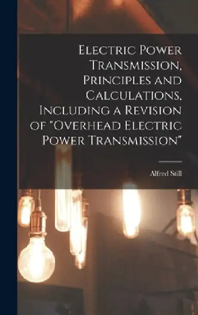 Electric Power Transmission, Principles and Calculations, Including a Revision of "Overhead Electric Power Transmission" by Alfred Still