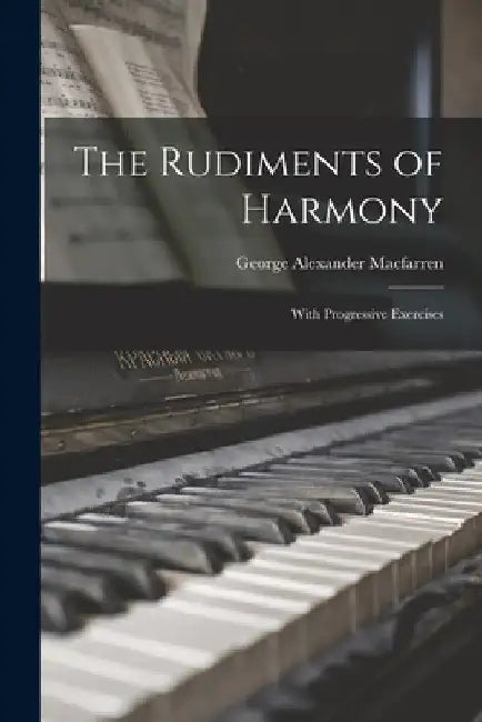 The Rudiments of Harmony: With Progressive Exercises by George Alexander Macfarren