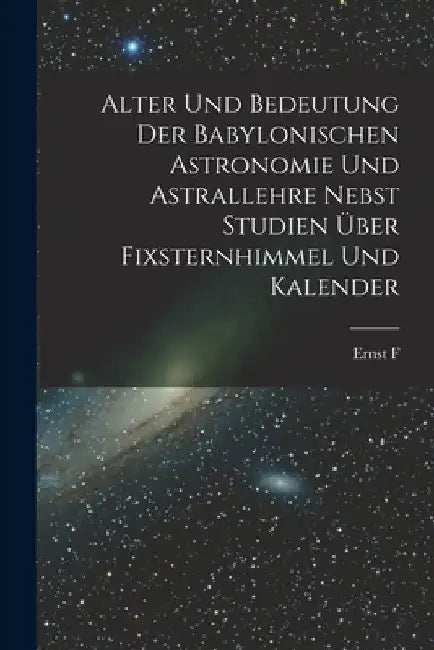 Alter und Bedeutung der babylonischen Astronomie und Astrallehre nebst Studien über Fixsternhimmel und Kalender by Ernst F. 1891- Weidner