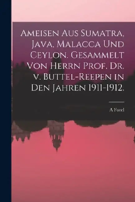 Ameisen aus Sumatra, Java, Malacca und Ceylon. Gesammelt von Herrn Prof. Dr. v. Buttel-Reepen in den Jahren 1911-1912. by A. Forel