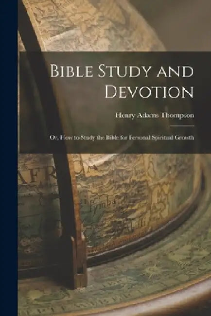 Bible Study and Devotion: Or, How to Study the Bible for Personal Spiritual Growth by Henry Adams Thompson