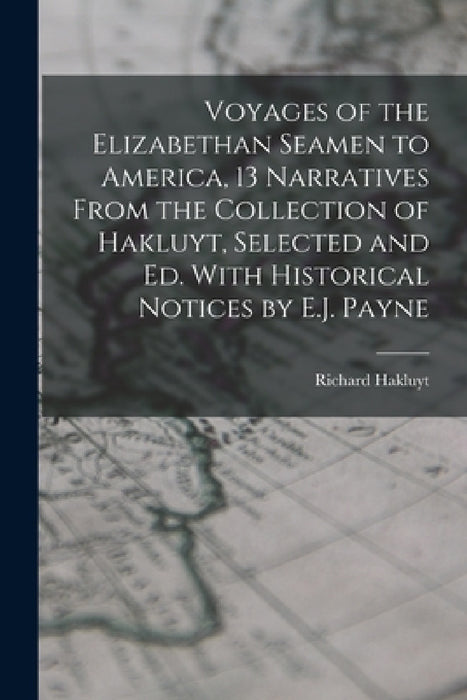 Voyages of the Elizabethan Seamen to America, 13 Narratives From the Collection of Hakluyt, Selected and Ed. With Historical Notices by E.J. Payne by Richard Hakluyt