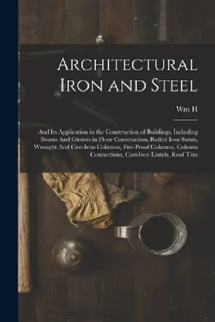 Architectural Iron and Steel: And its Application in the Construction of Buildings, Including Beams And Girders in Floor Construction, Rolled Iron S by Wm H. 1860-1924 Birkmire