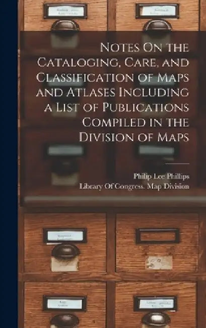 Notes On the Cataloging, Care, and Classification of Maps and Atlases Including a List of Publications Compiled in the Division of Maps by Philip Lee Phillips