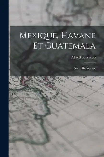 Mexique, Havane et Guatemala; notes de voyage by Alfred De Valois