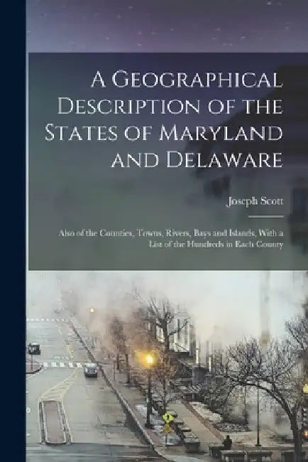 A Geographical Description of the States of Maryland and Delaware: Also of the Counties, Towns, Rivers, Bays and Islands, With a List of the Hundreds by Joseph Scott