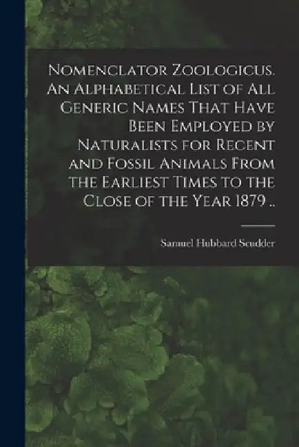 Nomenclator Zoologicus. An Alphabetical List of all Generic Names That Have Been Employed by Naturalists for Recent and Fossil Animals From the Earlie by Samuel Hubbard Scudder