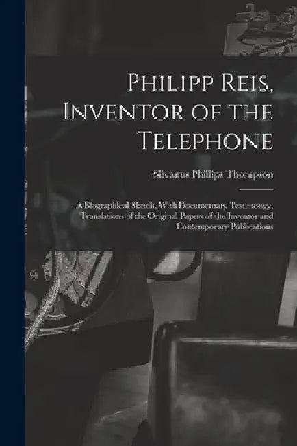 Philipp Reis, Inventor of the Telephone; a Biographical Sketch, With Documentary Testimongy, Translations of the Original Papers of the Inventor and C by Silvanus Phillips Thompson