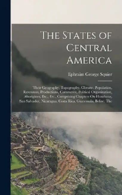 The States of Central America: Their Geography, Topography, Climate, Population, Resources, Productions, Commerce, Political Organization, Aborigines by Ephraim George Squier