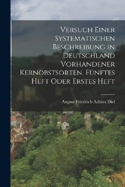 Versuch einer systematischen Beschreibung in Deutschland vorhandener Kernobstsorten. Fünftes Heft oder Erstes Heft by August Friedrich Adrian Diel