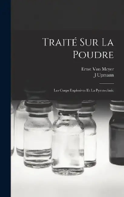 Traité Sur La Poudre: Les Corps Explosives Et La Pyrotechnic by Ernst Von Meyer