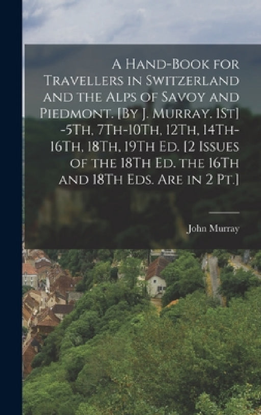 A Hand-Book for Travellers in Switzerland and the Alps of Savoy and Piedmont. [By J. Murray. 1St] -5Th, 7Th-10Th, 12Th, 14Th-16Th, 18Th, 19Th Ed. [2 I by John Murray