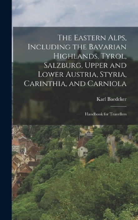 The Eastern Alps, Including the Bavarian Highlands, Tyrol, Salzburg, Upper and Lower Austria, Styria, Carinthia, and Carniola; Handbook for Travellers by Karl Baedeker