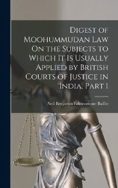 Digest of Moohummudan Law On the Subjects to Which It Is Usually Applied by British Courts of Justice in India, Part 1 by Neil Benjamin Edmonstone Baillie