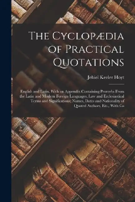 The Cyclopædia of Practical Quotations: English and Latin, With an Appendix Containing Proverbs From the Latin and Modern Foreign Languages, Law and E by Jehiel Keeler Hoyt