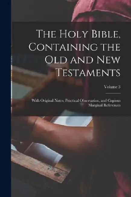 The Holy Bible, Containing the Old and New Testaments: With Original Notes, Practical Observation, and Copious Marginal References; Volume 3 by Anonymous