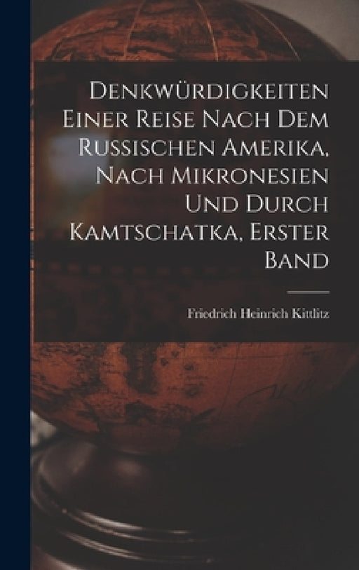 Denkwürdigkeiten einer Reise nach dem Russischen Amerika, nach Mikronesien und durch Kamtschatka, erster Band by Friedrich Heinrich Kittlitz